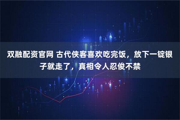 双融配资官网 古代侠客喜欢吃完饭，放下一锭银子就走了，真相令人忍俊不禁