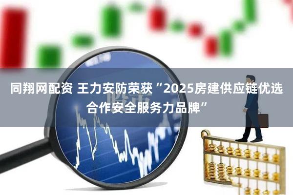 同翔网配资 王力安防荣获“2025房建供应链优选合作安全服务力品牌”
