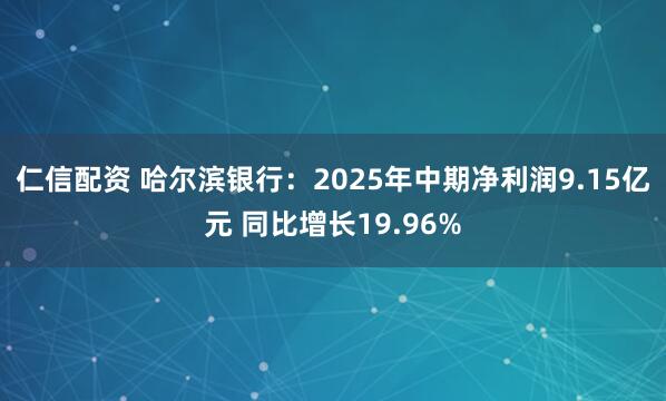 仁信配资 哈尔滨银行：2025年中期净利润9.15亿元 同比增长19.96%