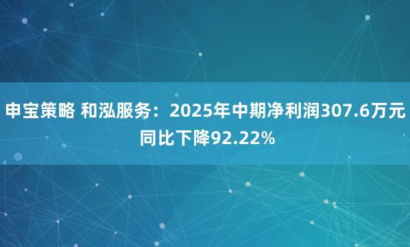 申宝策略 和泓服务：2025年中期净利润307.6万元 同比下降92.22%