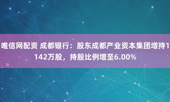 唯信网配资 成都银行：股东成都产业资本集团增持1142万股，持股比例增至6.00%
