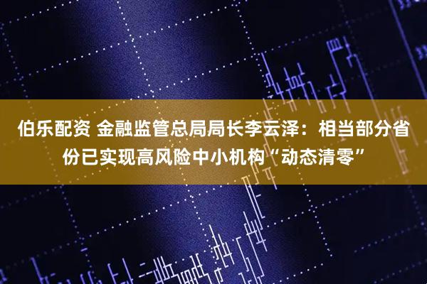 伯乐配资 金融监管总局局长李云泽：相当部分省份已实现高风险中小机构“动态清零”