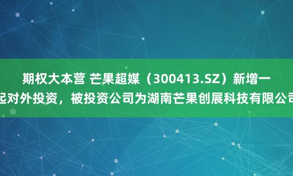 期权大本营 芒果超媒（300413.SZ）新增一起对外投资，被投资公司为湖南芒果创展科技有限公司