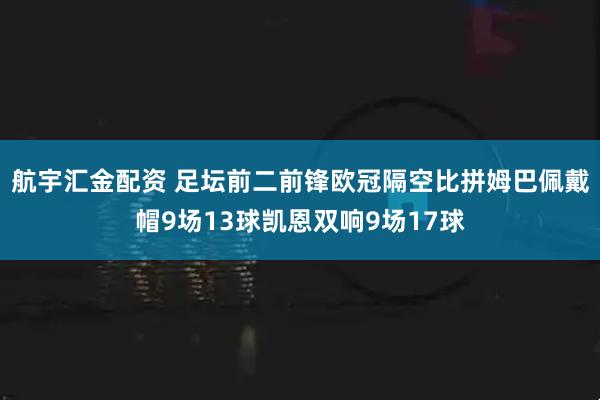 航宇汇金配资 足坛前二前锋欧冠隔空比拼姆巴佩戴帽9场13球凯恩双响9场17球
