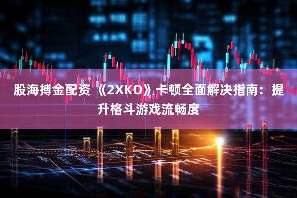 股海搏金配资 《2XKO》卡顿全面解决指南：提升格斗游戏流畅度