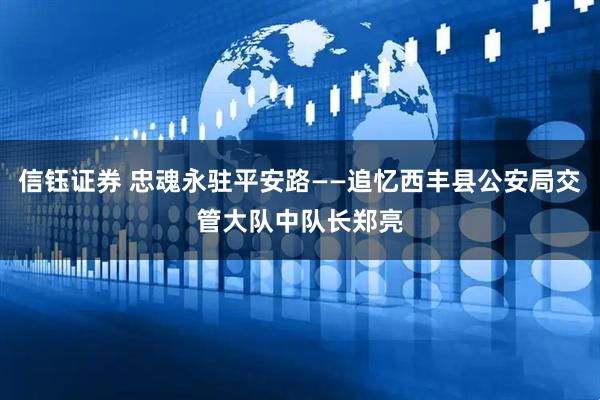 信钰证券 忠魂永驻平安路——追忆西丰县公安局交管大队中队长郑亮