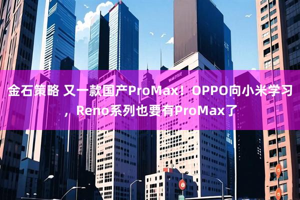 金石策略 又一款国产ProMax！OPPO向小米学习，Reno系列也要有ProMax了