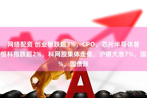 网络配资 创业板跌超3%，CPO、芯片半导体普跌，恒科指跌超2%，科网股集体走低，沪银大涨7%，国债跌