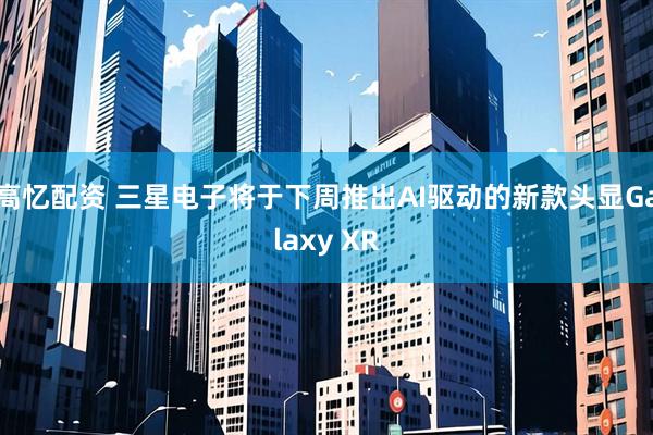 高忆配资 三星电子将于下周推出AI驱动的新款头显Galaxy XR