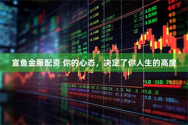 宣鱼金服配资 你的心态，决定了你人生的高度