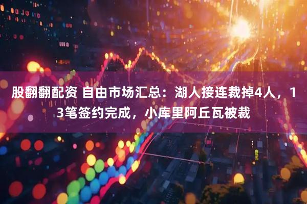 股翻翻配资 自由市场汇总：湖人接连裁掉4人，13笔签约完成，小库里阿丘瓦被裁