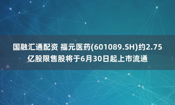 国融汇通配资 福元医药(601089.SH)约2.75亿股限售股将于6月30日起上市流通