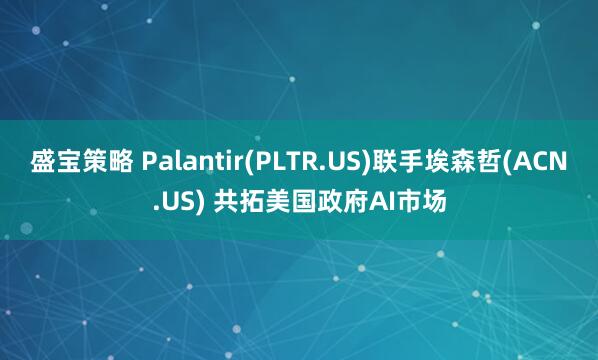 盛宝策略 Palantir(PLTR.US)联手埃森哲(ACN.US) 共拓美国政府AI市场