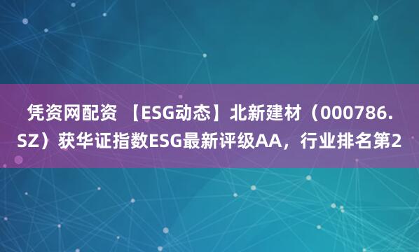 凭资网配资 【ESG动态】北新建材（000786.SZ）获华证指数ESG最新评级AA，行业排名第2