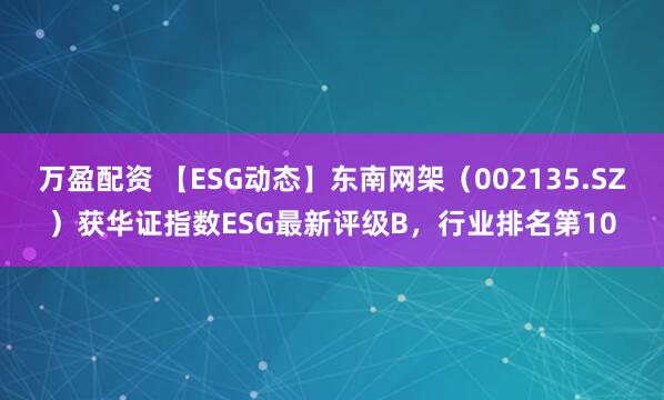 万盈配资 【ESG动态】东南网架（002135.SZ）获华证指数ESG最新评级B，行业排名第10