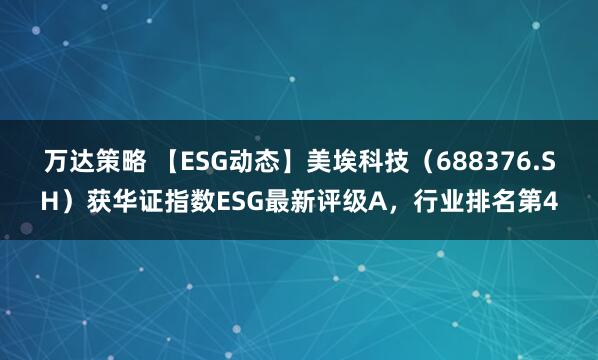 万达策略 【ESG动态】美埃科技（688376.SH）获华证指数ESG最新评级A，行业排名第4