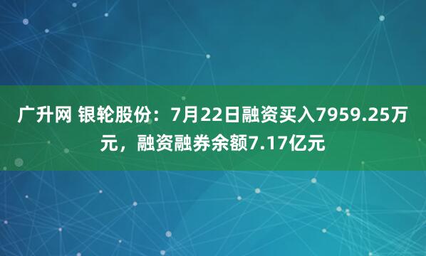 广升网 银轮股份：7月22日融资买入7959.25万元，融资融券余额7.17亿元