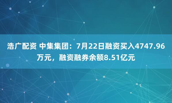 浩广配资 中集集团：7月22日融资买入4747.96万元，融资融券余额8.51亿元