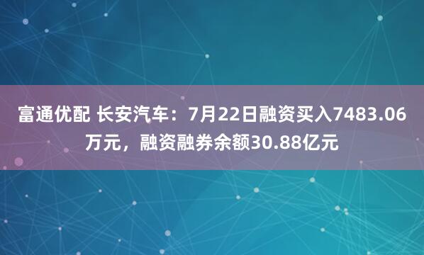 富通优配 长安汽车：7月22日融资买入7483.06万元，融资融券余额30.88亿元