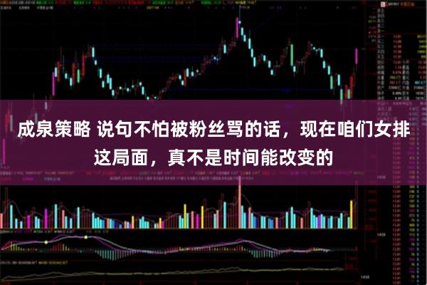成泉策略 说句不怕被粉丝骂的话，现在咱们女排这局面，真不是时间能改变的