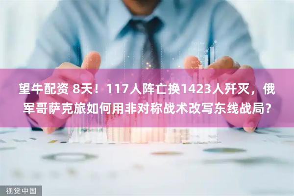 望牛配资 8天！117人阵亡换1423人歼灭，俄军哥萨克旅如何用非对称战术改写东线战局？