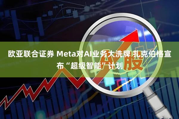 欧亚联合证券 Meta对AI业务大洗牌 扎克伯格宣布“超级智能”计划